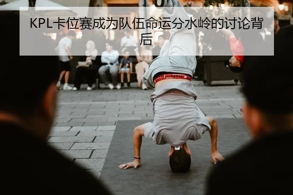 KPL卡位赛成为队伍命运分水岭的讨论背后